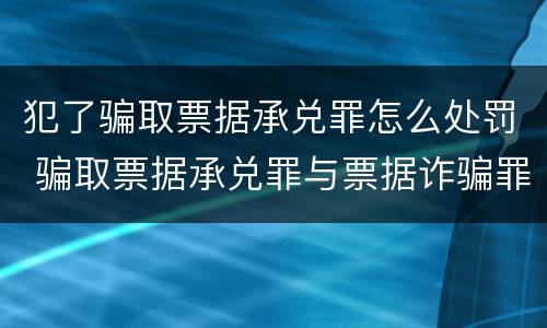 犯了骗取票据承兑罪怎么处罚 骗取票据承兑罪与票据诈骗罪区别