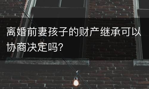 离婚前妻孩子的财产继承可以协商决定吗？