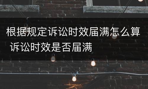 根据规定诉讼时效届满怎么算 诉讼时效是否届满