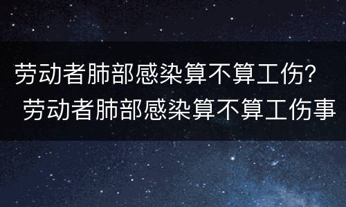 劳动者肺部感染算不算工伤？ 劳动者肺部感染算不算工伤事故