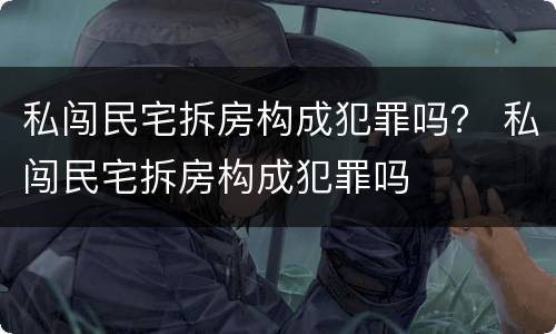 私闯民宅拆房构成犯罪吗？ 私闯民宅拆房构成犯罪吗