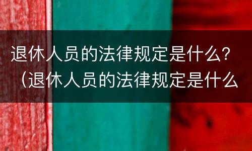 退休人员的法律规定是什么？（退休人员的法律规定是什么时候实施）