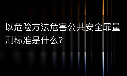 以危险方法危害公共安全罪量刑标准是什么？