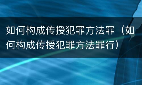 如何构成传授犯罪方法罪（如何构成传授犯罪方法罪行）