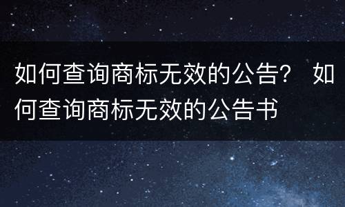 如何查询商标无效的公告？ 如何查询商标无效的公告书