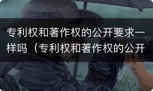 专利权和著作权的公开要求一样吗（专利权和著作权的公开要求一样吗为什么）