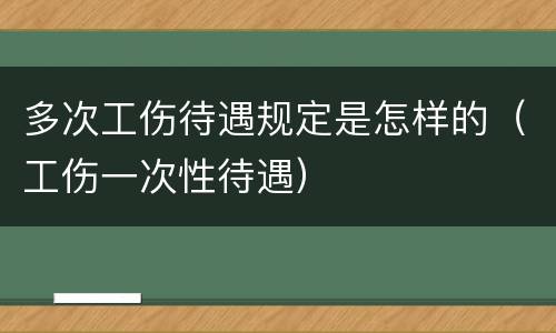 多次工伤待遇规定是怎样的（工伤一次性待遇）