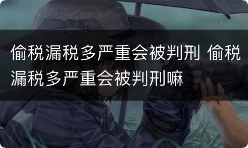 偷税漏税多严重会被判刑 偷税漏税多严重会被判刑嘛