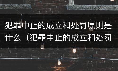 犯罪中止的成立和处罚原则是什么（犯罪中止的成立和处罚原则是什么意思）