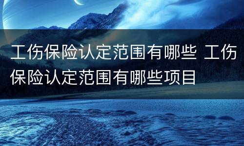 工伤保险认定范围有哪些 工伤保险认定范围有哪些项目