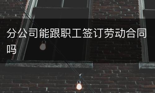 分公司能跟职工签订劳动合同吗