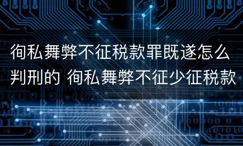 徇私舞弊不征税款罪既遂怎么判刑的 徇私舞弊不征少征税款罪的主观方面表现是