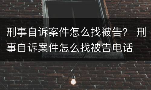 刑事自诉案件怎么找被告？ 刑事自诉案件怎么找被告电话