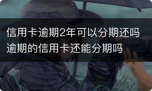 信用卡逾期2年可以分期还吗 逾期的信用卡还能分期吗