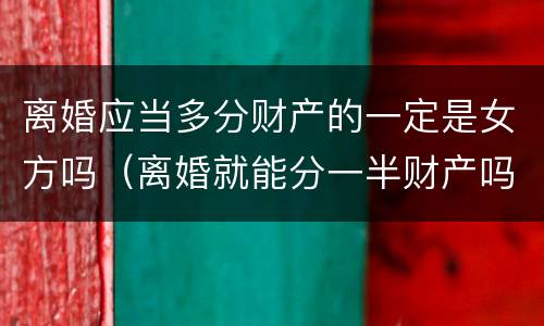 离婚应当多分财产的一定是女方吗（离婚就能分一半财产吗?）