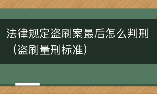 法律规定盗刷案最后怎么判刑（盗刷量刑标准）