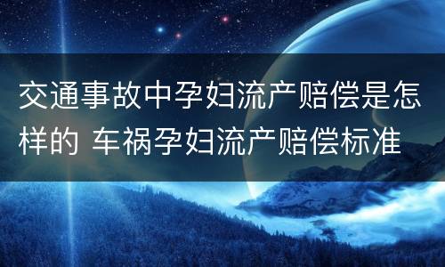 交通事故中孕妇流产赔偿是怎样的 车祸孕妇流产赔偿标准