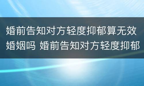 婚前告知对方轻度抑郁算无效婚姻吗 婚前告知对方轻度抑郁算无效婚姻吗怎么办