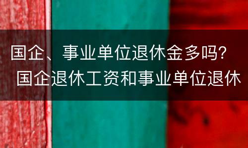 国企、事业单位退休金多吗？ 国企退休工资和事业单位退休工资哪个高