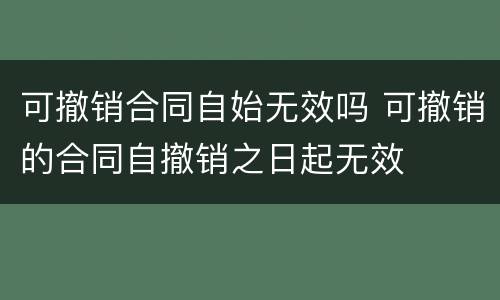 可撤销合同自始无效吗 可撤销的合同自撤销之日起无效