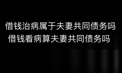 借钱治病属于夫妻共同债务吗 借钱看病算夫妻共同债务吗