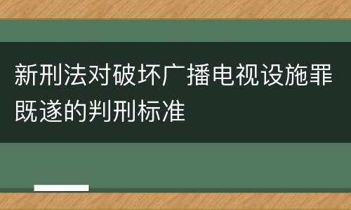 新刑法对破坏广播电视设施罪既遂的判刑标准