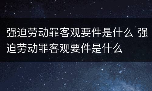 强迫劳动罪客观要件是什么 强迫劳动罪客观要件是什么