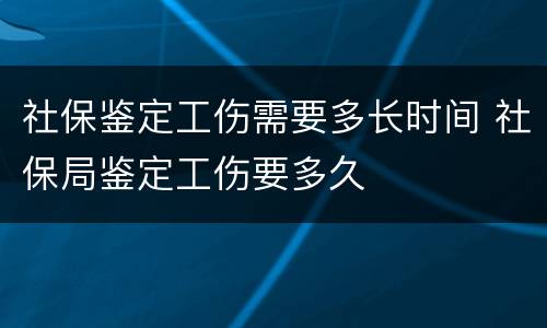 社保鉴定工伤需要多长时间 社保局鉴定工伤要多久