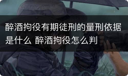 醉酒拘役有期徒刑的量刑依据是什么 醉酒拘役怎么判