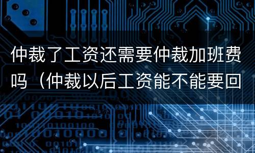 仲裁了工资还需要仲裁加班费吗（仲裁以后工资能不能要回来）