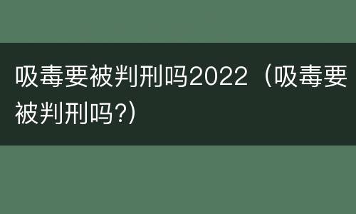 吸毒要被判刑吗2022（吸毒要被判刑吗?）