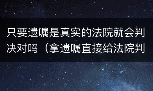 只要遗嘱是真实的法院就会判决对吗（拿遗嘱直接给法院判就行了吗）