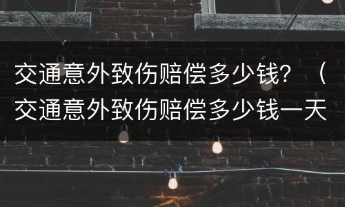 交通意外致伤赔偿多少钱？（交通意外致伤赔偿多少钱一天）