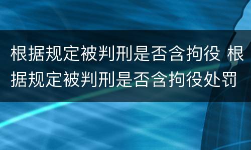 根据规定被判刑是否含拘役 根据规定被判刑是否含拘役处罚