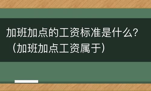 加班加点的工资标准是什么？（加班加点工资属于）