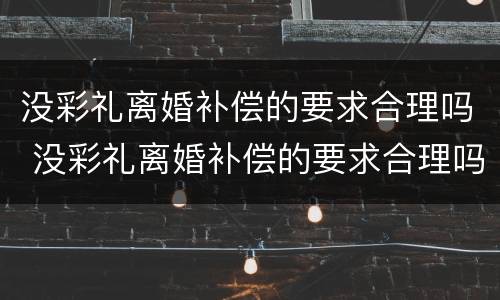 没彩礼离婚补偿的要求合理吗 没彩礼离婚补偿的要求合理吗知乎