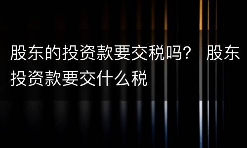 股东的投资款要交税吗？ 股东投资款要交什么税