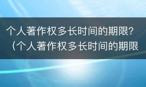 个人著作权多长时间的期限？（个人著作权多长时间的期限为正常）