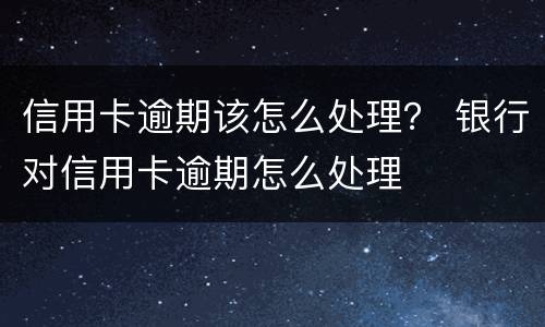 信用卡逾期该怎么处理？ 银行对信用卡逾期怎么处理