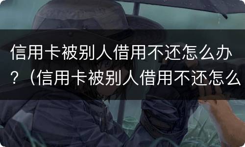 信用卡被别人借用不还怎么办?（信用卡被别人借用不还怎么办理）