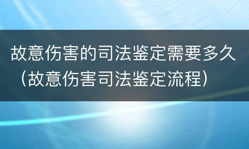 故意伤害的司法鉴定需要多久（故意伤害司法鉴定流程）