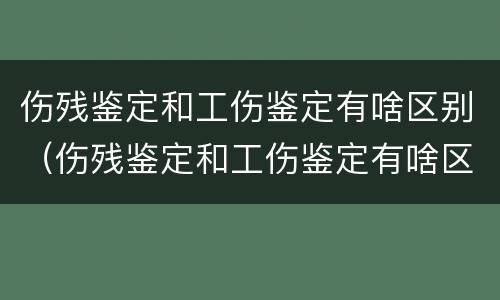 伤残鉴定和工伤鉴定有啥区别（伤残鉴定和工伤鉴定有啥区别呢）