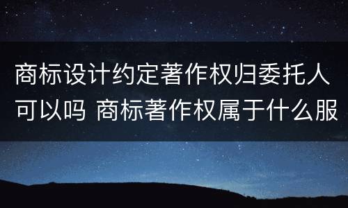 商标设计约定著作权归委托人可以吗 商标著作权属于什么服务