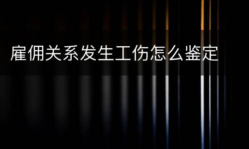 雇佣关系发生工伤怎么鉴定