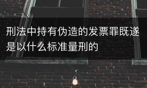 刑法中持有伪造的发票罪既遂是以什么标准量刑的