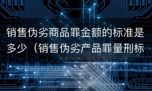 销售伪劣商品罪金额的标准是多少（销售伪劣产品罪量刑标准的销售金额是指什么）