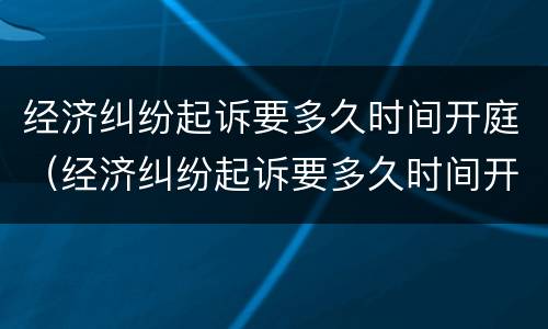 经济纠纷起诉要多久时间开庭（经济纠纷起诉要多久时间开庭呢）