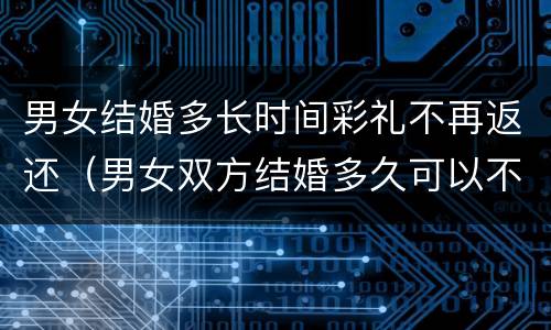 男女结婚多长时间彩礼不再返还（男女双方结婚多久可以不退还彩礼?）