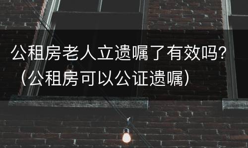 公租房老人立遗嘱了有效吗？（公租房可以公证遗嘱）