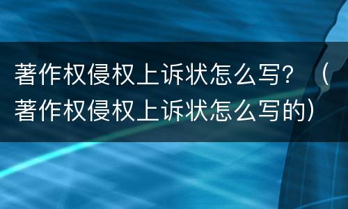 著作权侵权上诉状怎么写？（著作权侵权上诉状怎么写的）